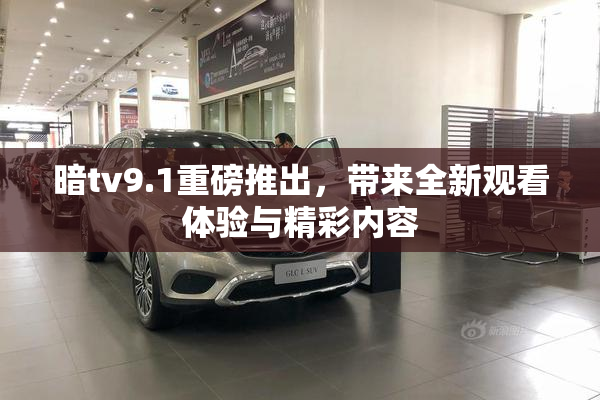 暗tv9.1重磅推出，带来全新观看体验与精彩内容