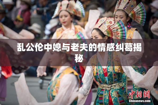 乱公伦中媳与老夫的情感纠葛揭秘