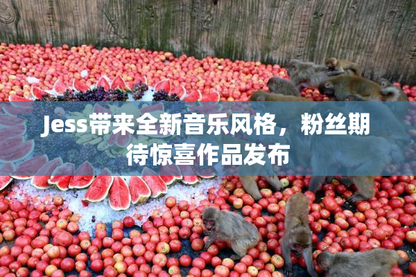 Jess带来全新音乐风格，粉丝期待惊喜作品发布