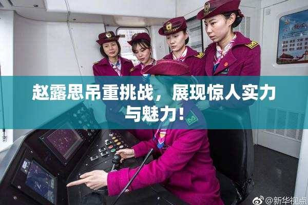 赵露思吊重挑战，展现惊人实力与魅力！