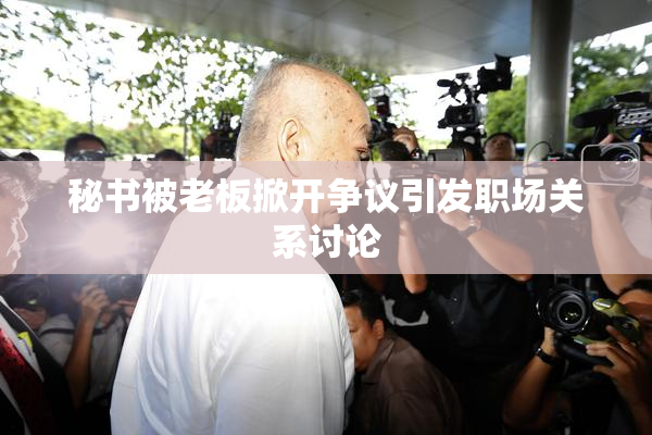 秘书被老板掀开争议引发职场关系讨论