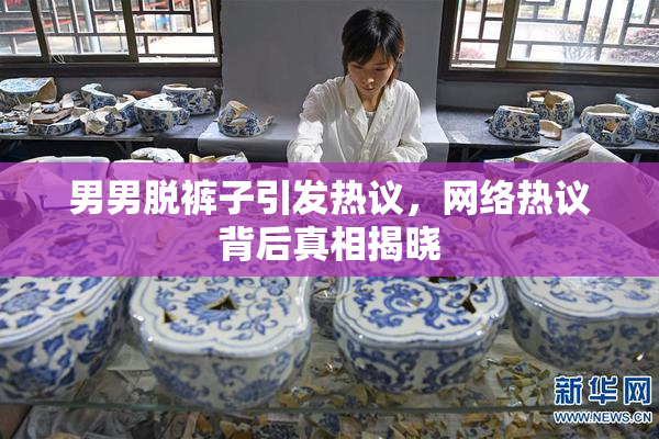 男男脱裤子引发热议，网络热议背后真相揭晓