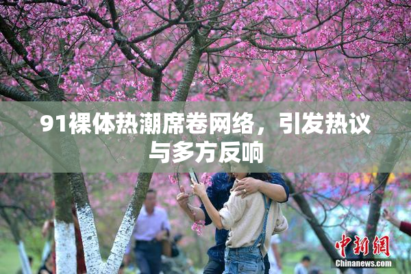 91裸体热潮席卷网络，引发热议与多方反响