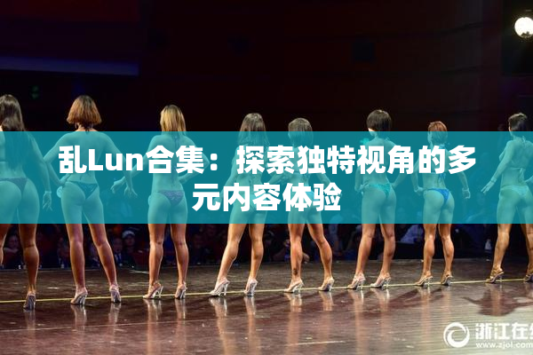 乱Lun合集：探索独特视角的多元内容体验