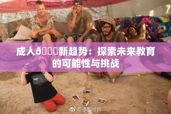 成人🔞新趋势：探索未来教育的可能性与挑战
