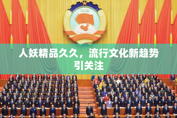人妖精品久久，流行文化新趋势引关注