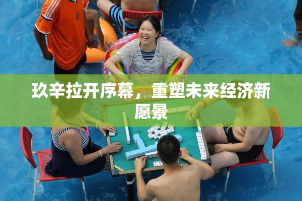 玖辛拉开序幕，重塑未来经济新愿景