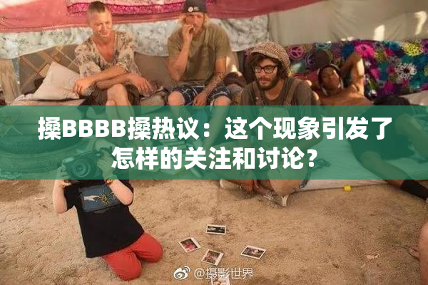 搡BBBB搡热议：这个现象引发了怎样的关注和讨论？