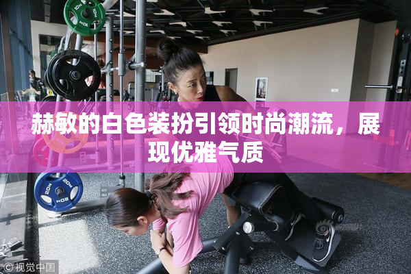 赫敏的白色装扮引领时尚潮流，展现优雅气质
