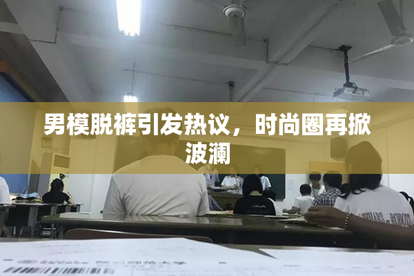 男模脱裤引发热议，时尚圈再掀波澜