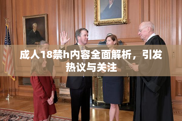 成人18禁h内容全面解析，引发热议与关注