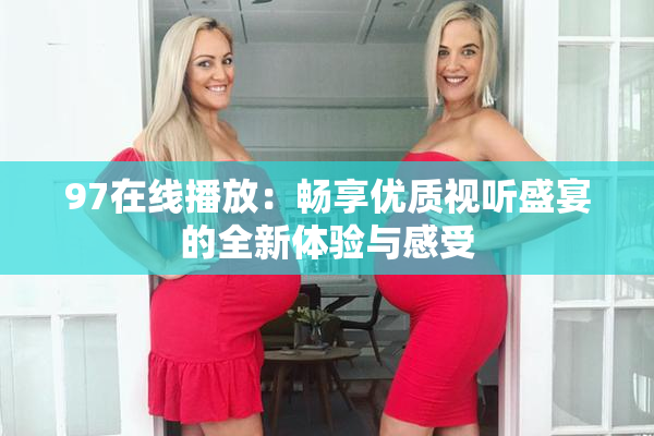 97在线播放：畅享优质视听盛宴的全新体验与感受