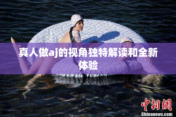 真人做aj的视角独特解读和全新体验
