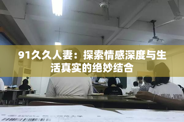 91久久人妻：探索情感深度与生活真实的绝妙结合