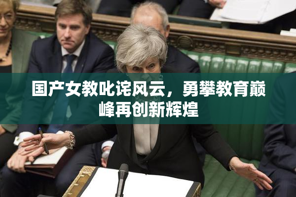 国产女教叱诧风云，勇攀教育巅峰再创新辉煌