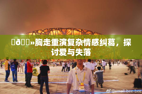 ‌🐻胸走重演复杂情感纠葛，探讨爱与失落