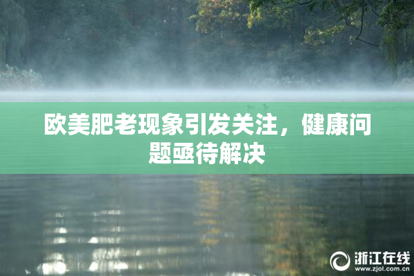 欧美肥老现象引发关注，健康问题亟待解决