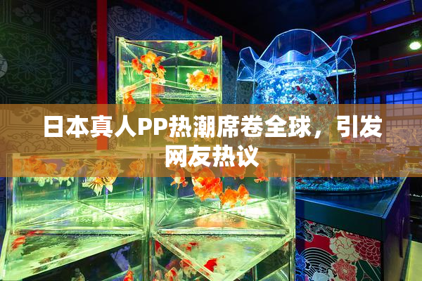 日本真人PP热潮席卷全球，引发网友热议