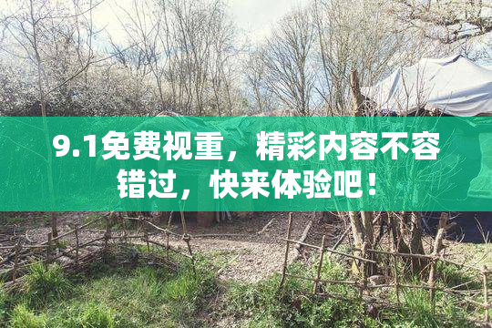 9.1免费视重，精彩内容不容错过，快来体验吧！
