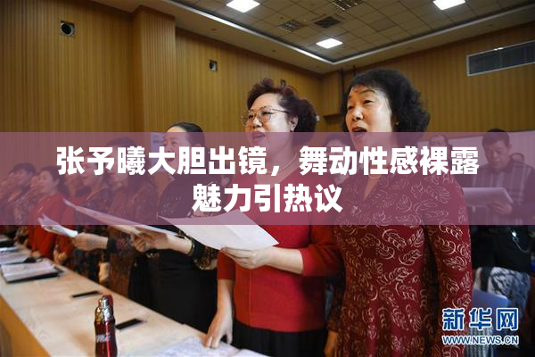 张予曦大胆出镜，舞动性感裸露魅力引热议