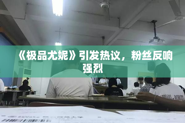 《极品尤妮》引发热议，粉丝反响强烈
