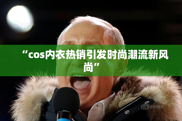 “cos内衣热销引发时尚潮流新风尚”