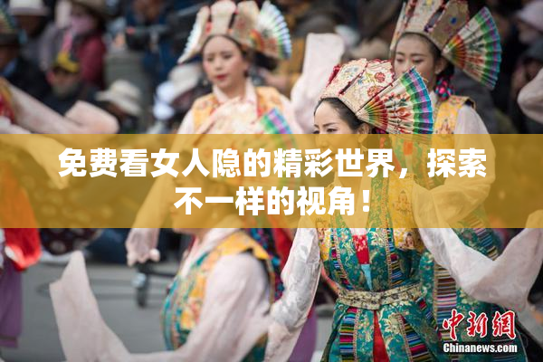 免费看女人隐的精彩世界，探索不一样的视角！