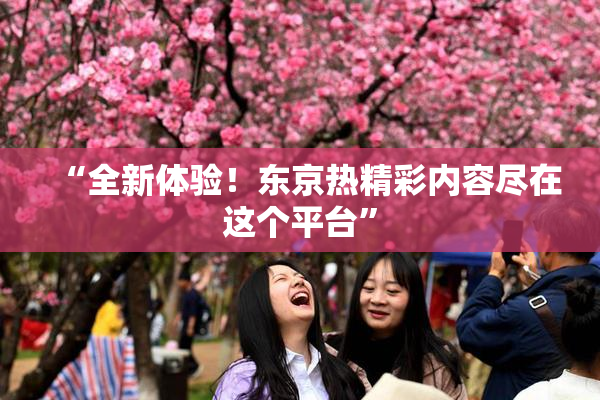 “全新体验！东京热精彩内容尽在这个平台”