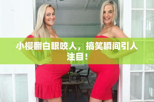 小樱翻白眼咬人，搞笑瞬间引人注目！