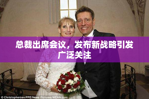 总裁出席会议，发布新战略引发广泛关注