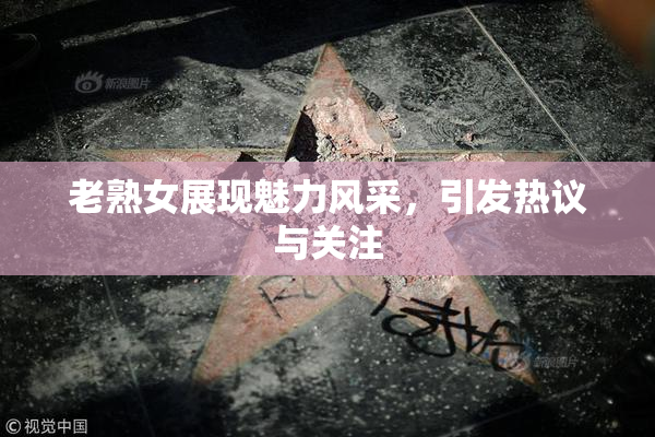老熟女展现魅力风采，引发热议与关注