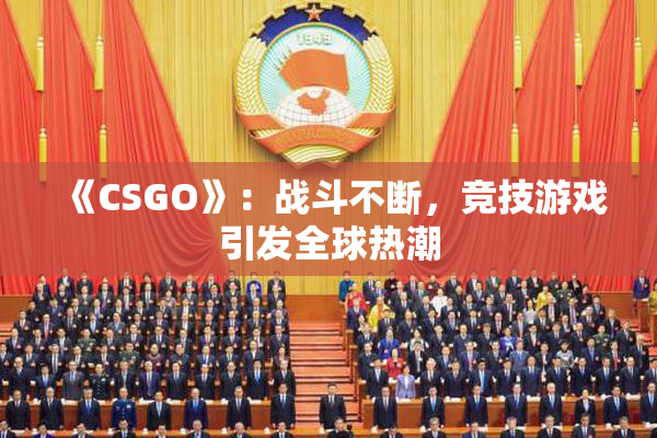 《CSGO》：战斗不断，竞技游戏引发全球热潮