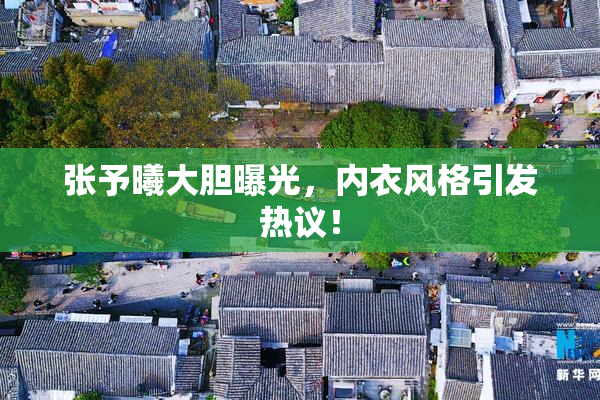 张予曦大胆曝光，内衣风格引发热议！