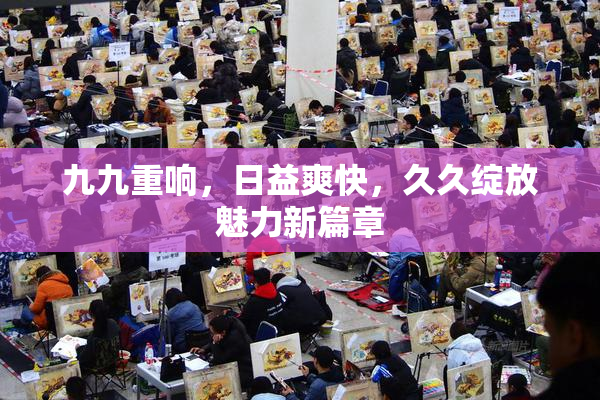 九九重响，日益爽快，久久绽放魅力新篇章