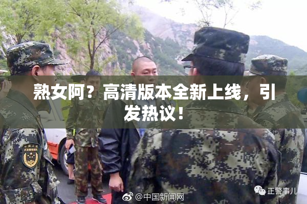 熟女阿？高清版本全新上线，引发热议！