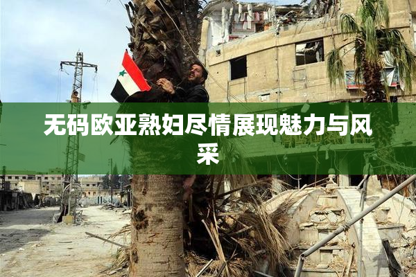 无码欧亚熟妇尽情展现魅力与风采
