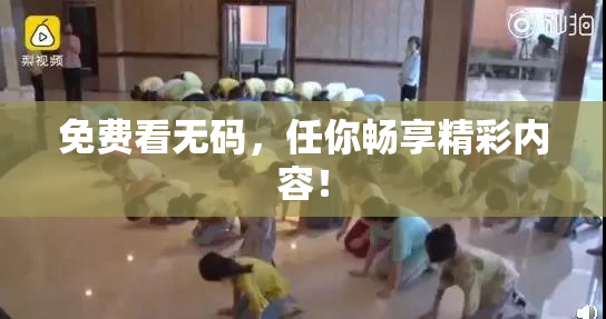 免费看无码，任你畅享精彩内容！