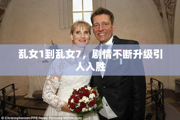 乱女1到乱女7，剧情不断升级引人入胜