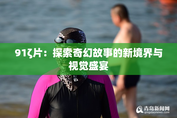 91ζ片：探索奇幻故事的新境界与视觉盛宴