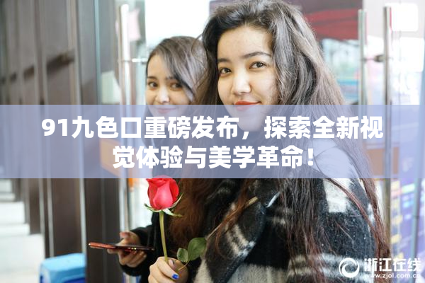91九色口重磅发布，探索全新视觉体验与美学革命！
