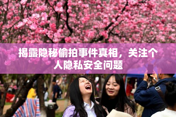 揭露隐秘偷拍事件真相，关注个人隐私安全问题