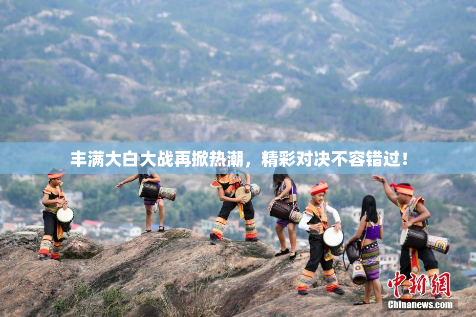 丰满大白大战再掀热潮，精彩对决不容错过！