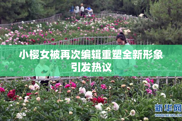 小樱女被再次编辑重塑全新形象引发热议