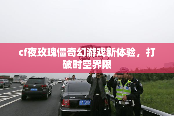cf夜玫瑰僵奇幻游戏新体验，打破时空界限