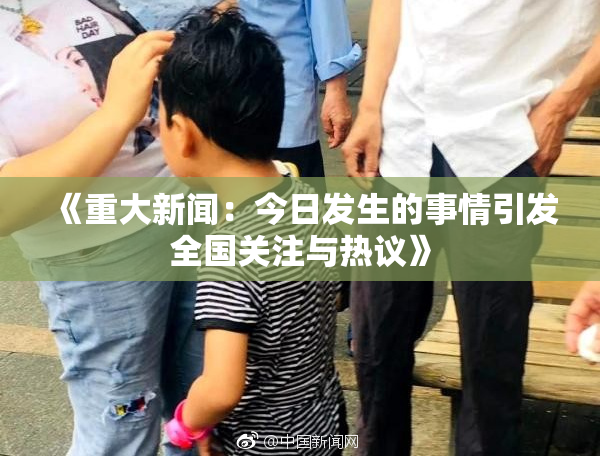《重大新闻：今日发生的事情引发全国关注与热议》