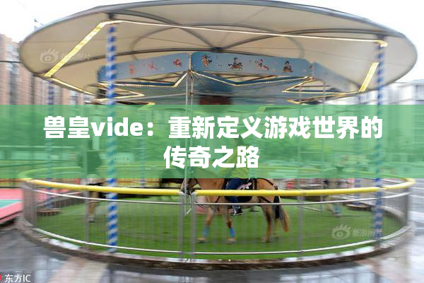 兽皇vide：重新定义游戏世界的传奇之路