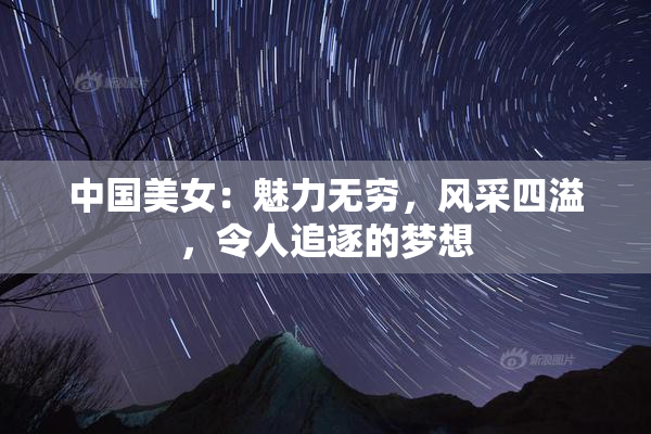中国美女：魅力无穷，风采四溢，令人追逐的梦想