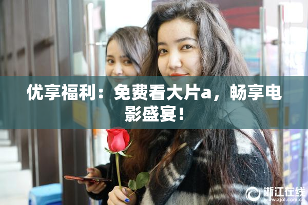 优享福利：免费看大片a，畅享电影盛宴！