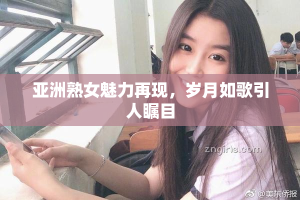 亚洲熟女魅力再现，岁月如歌引人瞩目