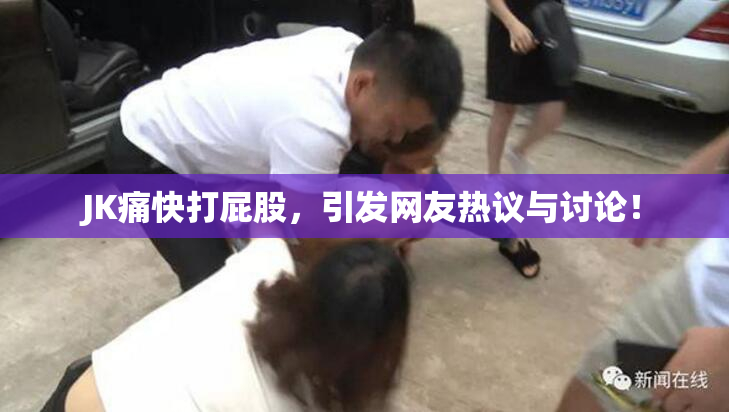 JK痛快打屁股，引发网友热议与讨论！